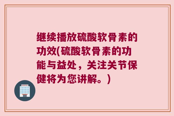 继续播放硫酸软骨素的功效(硫酸软骨素的功能与益处,关注关节保健将为您讲解。)