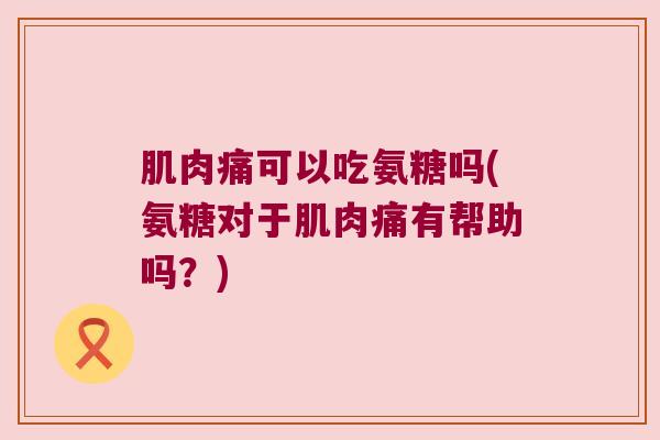 肌肉痛可以吃氨糖吗(氨糖对于肌肉痛有帮助吗?)