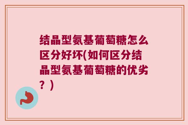 结晶型氨基葡萄糖怎么区分好坏(如何区分结晶型氨基葡萄糖的优劣？)