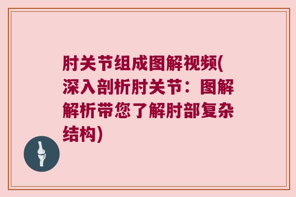 肘关节组成图解视频(深入剖析肘关节:图解解析带您了解肘部复杂结构)