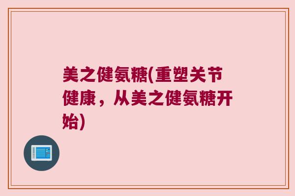 美之健氨糖(重塑关节健康,从美之健氨糖开始)