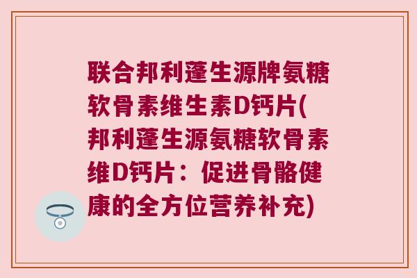 联合邦利蓬生源牌氨糖软骨素维生素D钙片(邦利蓬生源氨糖软骨素维D钙片:促进骨骼健康的全方位营养补充)