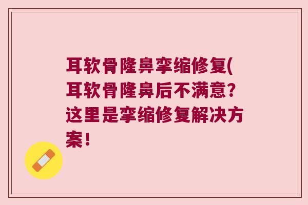 耳软骨隆鼻挛缩修复(耳软骨隆鼻后不满意?这里是挛缩修复解决方案!