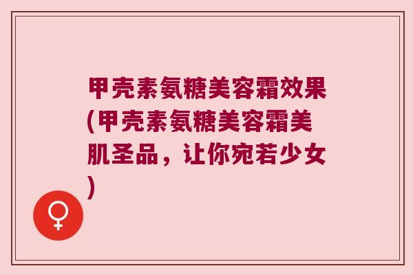 甲壳素氨糖美容霜效果(甲壳素氨糖美容霜美肌圣品,让你宛若少女)