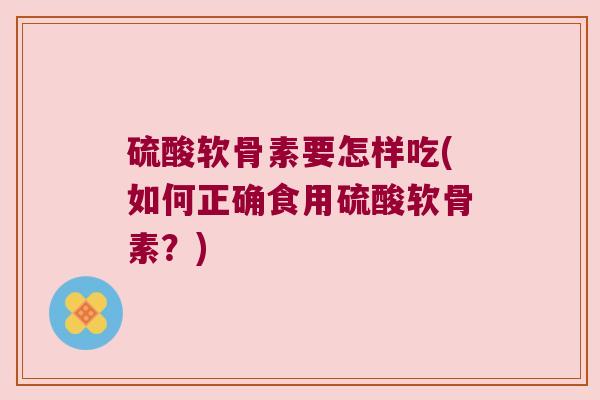 硫酸软骨素要怎样吃(如何正确食用硫酸软骨素?)