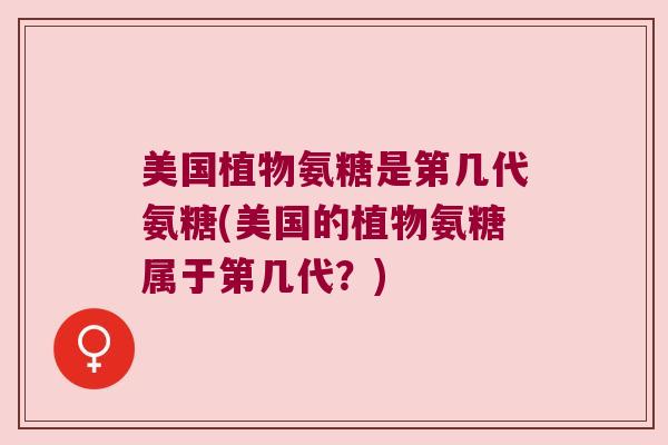 美国植物氨糖是第几代氨糖(美国的植物氨糖属于第几代?)