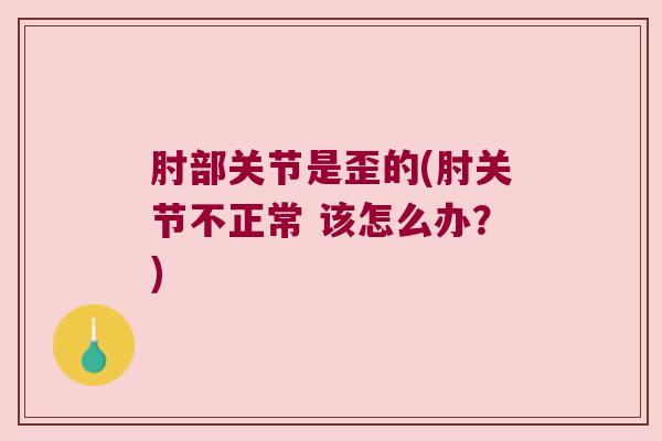 肘部关节是歪的(肘关节不正常 该怎么办?)