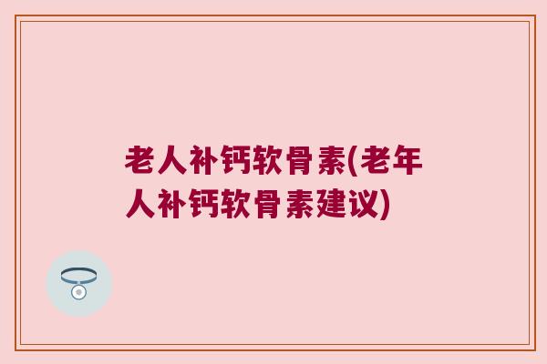 老人补钙软骨素(老年人补钙软骨素建议)