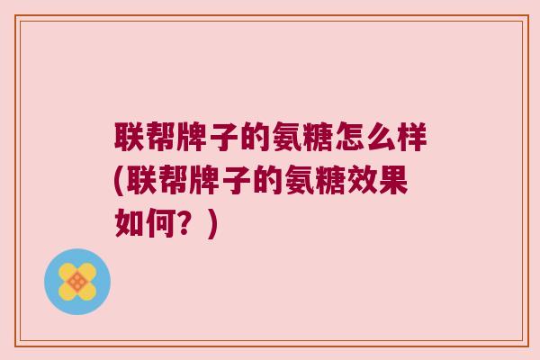 联帮牌子的氨糖怎么样(联帮牌子的氨糖效果如何?)