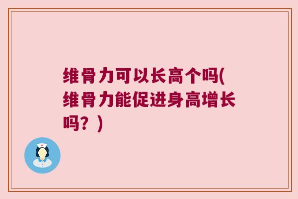 维骨力可以长高个吗(维骨力能促进身高增长吗?)