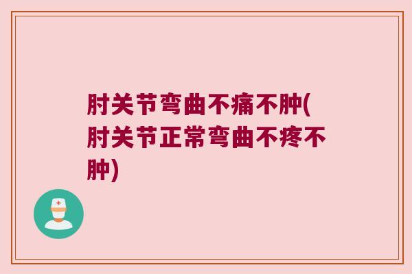 肘关节弯曲不痛不肿(肘关节正常弯曲不疼不肿)