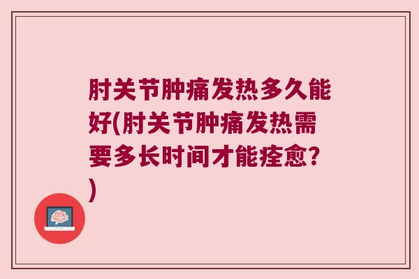 肘关节肿痛发热多久能好(肘关节肿痛发热需要多长时间才能痊愈?)