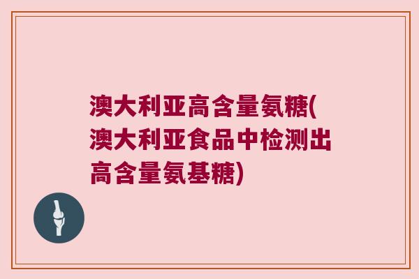 澳大利亚高含量氨糖(澳大利亚食品中检测出高含量氨基糖)