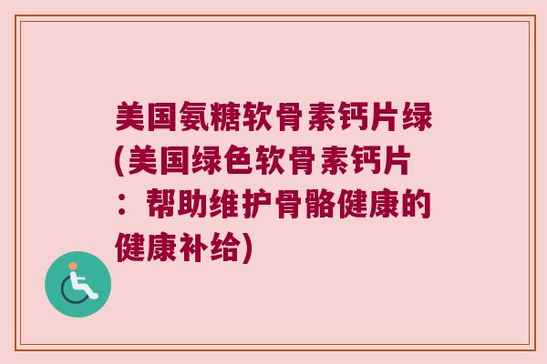 美国氨糖软骨素钙片绿(美国绿色软骨素钙片:帮助维护骨骼健康的健康补给)