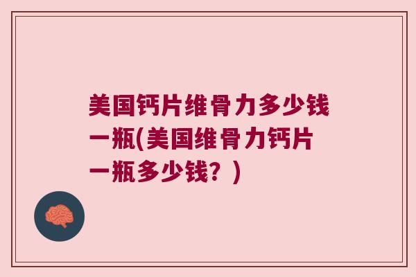 美国钙片维骨力多少钱一瓶(美国维骨力钙片一瓶多少钱?)