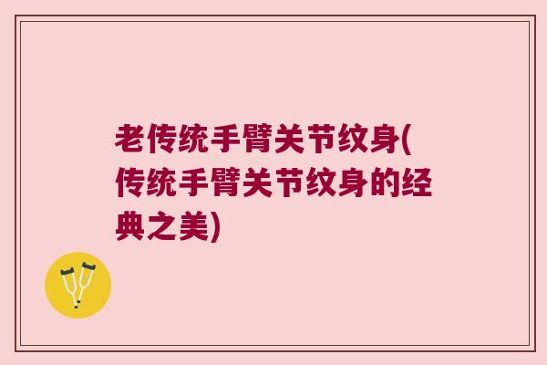 老传统手臂关节纹身(传统手臂关节纹身的经典之美)