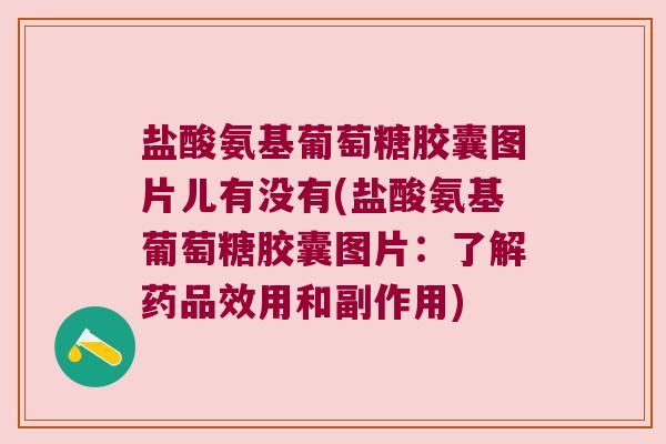 盐酸氨基葡萄糖胶囊图片儿有没有(盐酸氨基葡萄糖胶囊图片:了解药品效用和副作用)