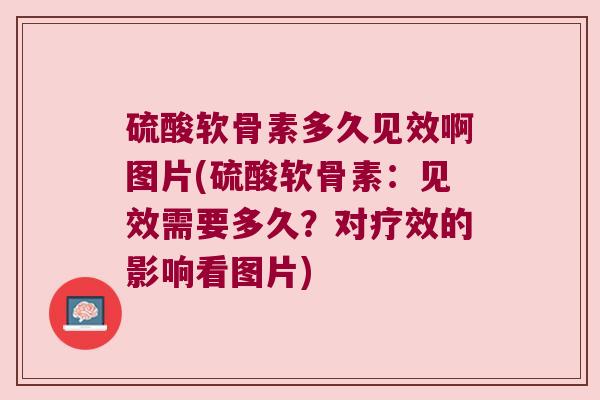硫酸软骨素多久见效啊图片(硫酸软骨素:见效需要多久?对疗效的影响看图片)
