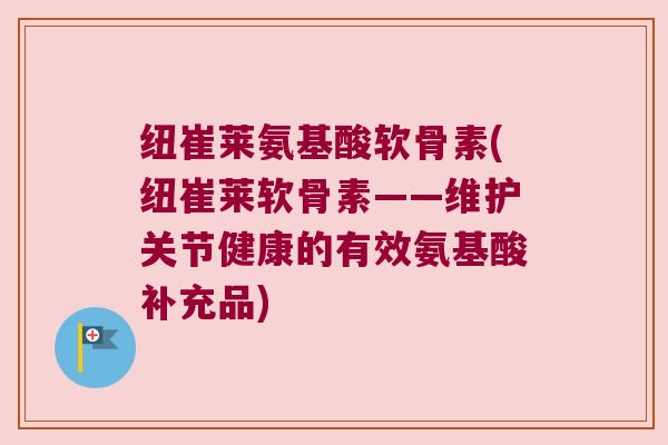 纽崔莱氨基酸软骨素(纽崔莱软骨素——维护关节健康的有效氨基酸补充品)