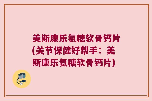 美斯康乐氨糖软骨钙片(关节保健好帮手:美斯康乐氨糖软骨钙片)