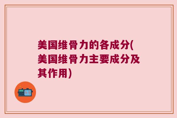 美国维骨力的各成分(美国维骨力主要成分及其作用)