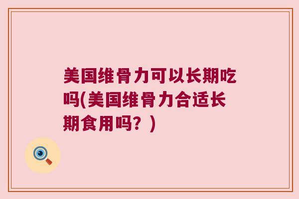 美国维骨力可以长期吃吗(美国维骨力合适长期食用吗?)