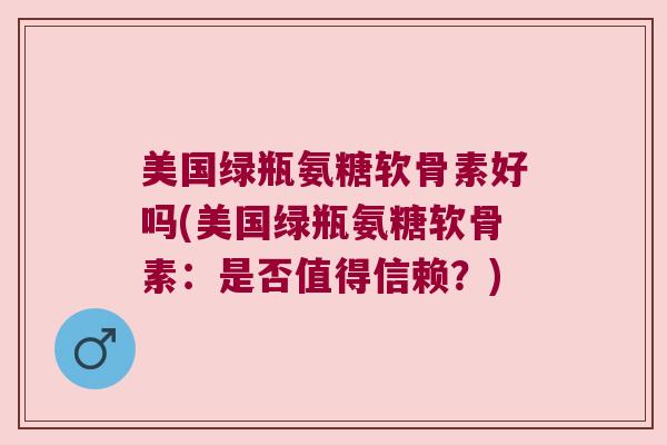 美国绿瓶氨糖软骨素好吗(美国绿瓶氨糖软骨素:是否值得信赖?)
