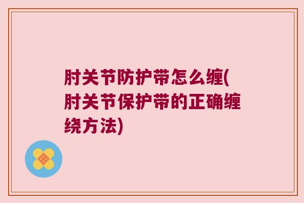 肘关节防护带怎么缠(肘关节保护带的正确缠绕方法)