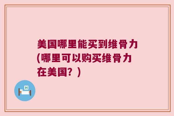 美国哪里能买到维骨力(哪里可以购买维骨力在美国?)