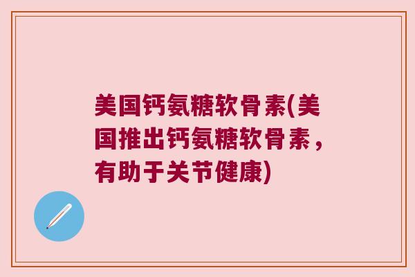 美国钙氨糖软骨素(美国推出钙氨糖软骨素,有助于关节健康)
