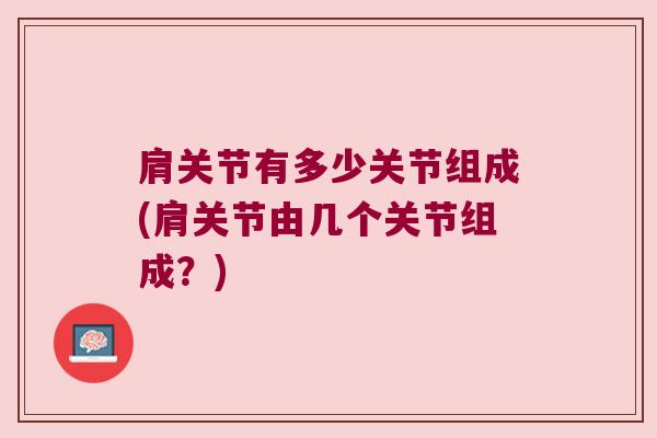 肩关节有多少关节组成(肩关节由几个关节组成?)