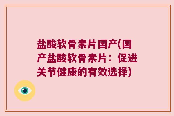 盐酸软骨素片国产(国产盐酸软骨素片:促进关节健康的有效选择)