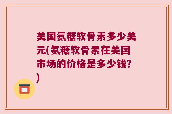 美国氨糖软骨素多少美元(氨糖软骨素在美国市场的价格是多少钱?)