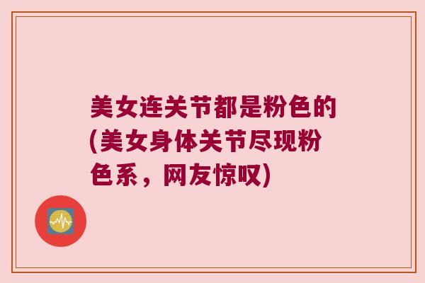 美女连关节都是粉色的(美女身体关节尽现粉色系,网友惊叹)