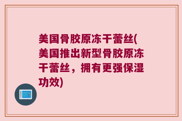 美国骨胶原冻干蕾丝(美国推出新型骨胶原冻干蕾丝,拥有更强保湿功效)