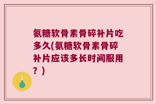 氨糖软骨素骨碎补片吃多久(氨糖软骨素骨碎补片应该多长时间服用?)