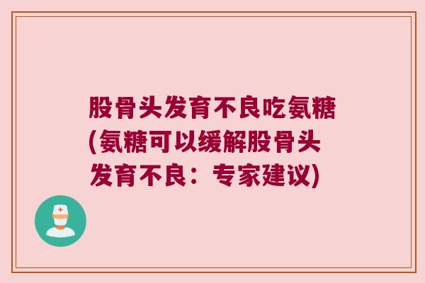 股骨头发育不良吃氨糖(氨糖可以缓解股骨头发育不良:专家建议)