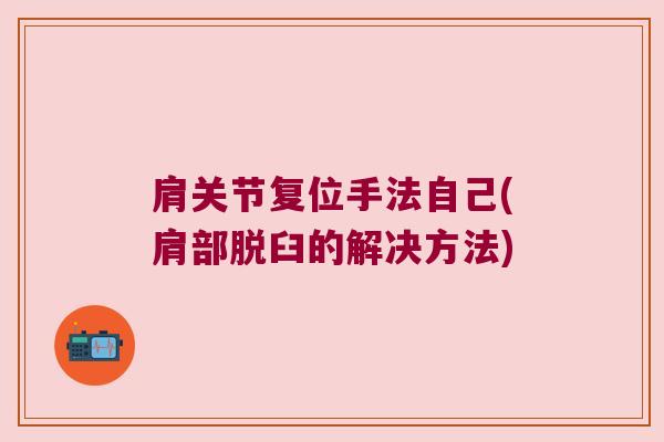 肩关节复位手法自己(肩部脱臼的解决方法)