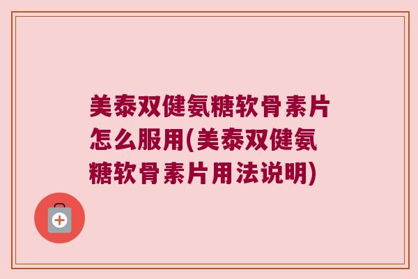 美泰双健氨糖软骨素片怎么服用(美泰双健氨糖软骨素片用法说明)