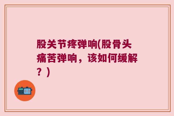 股关节疼弹响(股骨头痛苦弹响，该如何缓解？)