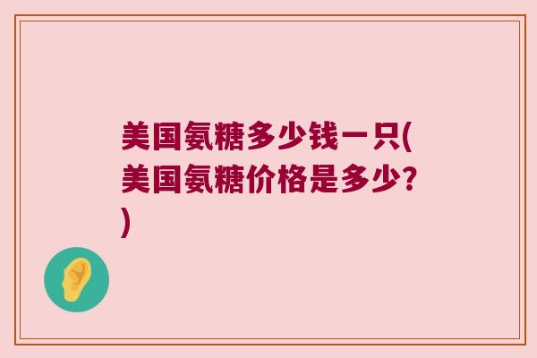 美国氨糖多少钱一只(美国氨糖价格是多少?)