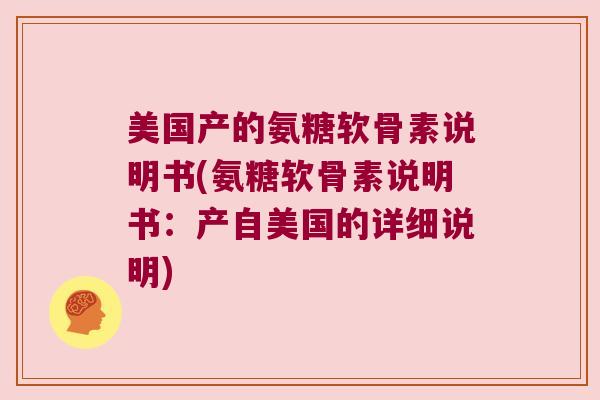 美国产的氨糖软骨素说明书(氨糖软骨素说明书:产自美国的详细说明)