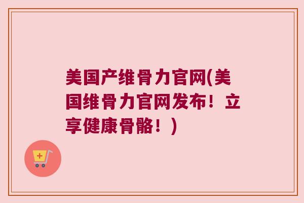 美国产维骨力官网(美国维骨力官网发布!立享健康骨骼!)