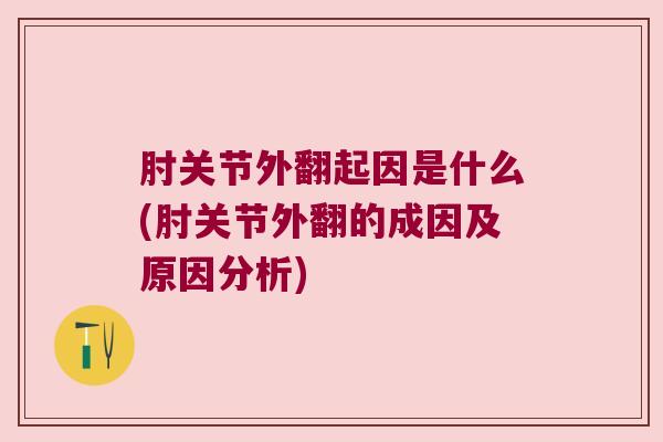 肘关节外翻起因是什么(肘关节外翻的成因及原因分析)