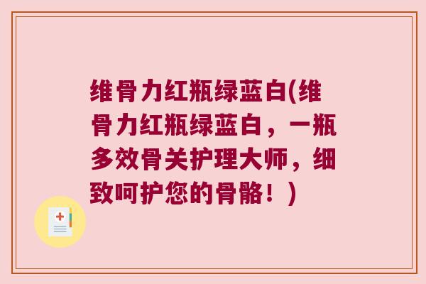 维骨力红瓶绿蓝白(维骨力红瓶绿蓝白,一瓶多效骨关护理大师,细致呵护您的骨骼!)