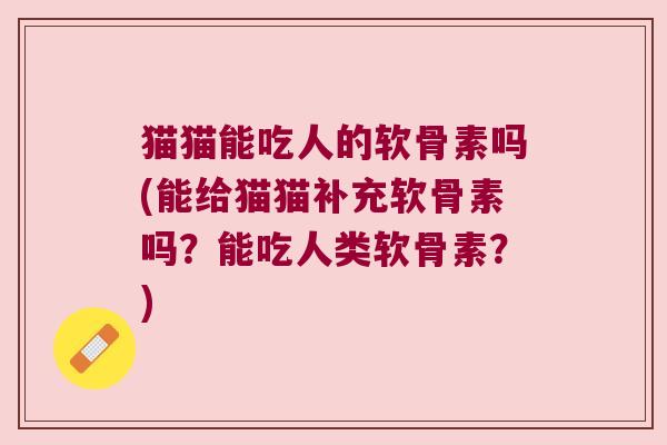 猫猫能吃人的软骨素吗(能给猫猫补充软骨素吗?能吃人类软骨素?)