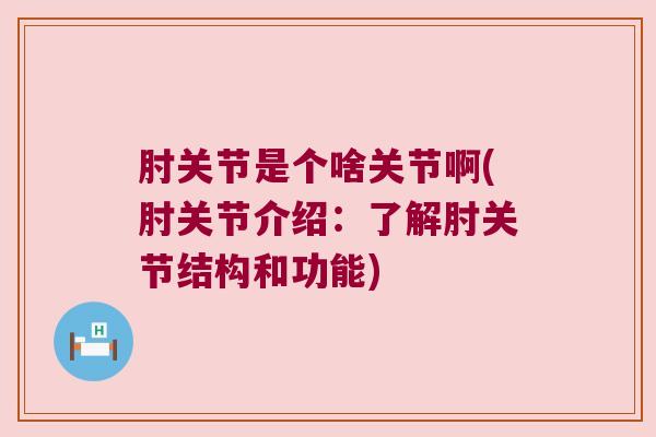 肘关节是个啥关节啊(肘关节介绍:了解肘关节结构和功能)