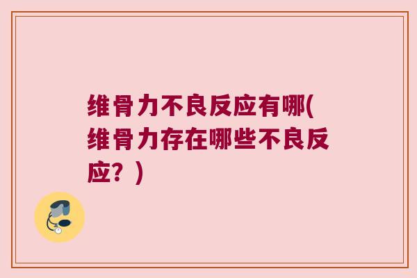 维骨力不良反应有哪(维骨力存在哪些不良反应?)
