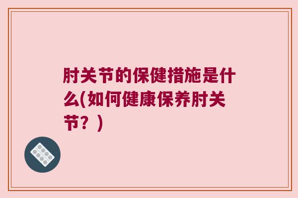 肘关节的保健措施是什么(如何健康保养肘关节?)