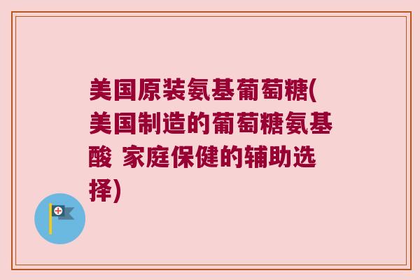 美国原装氨基葡萄糖(美国制造的葡萄糖氨基酸 家庭保健的辅助选择)